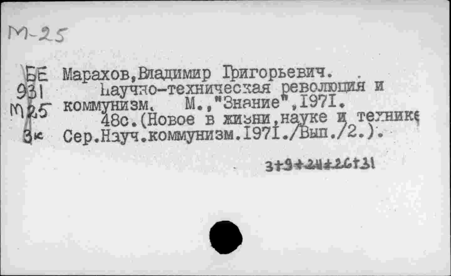 ﻿Марахов, Владимир 1)ригорьевич.
Научно-техническая революция и коммунизме	М.,"Знание",1971.
48с.(Новое в жизни,науке и технике Сер.Науч.коммунизм.1971. /Тыл./2.).
